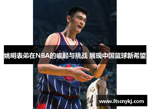 姚明表弟在NBA的崛起与挑战 展现中国篮球新希望