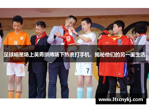 足球明星场上英勇拼搏场下热衷打手机，揭秘他们的另一面生活