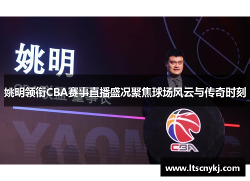 姚明领衔CBA赛事直播盛况聚焦球场风云与传奇时刻
