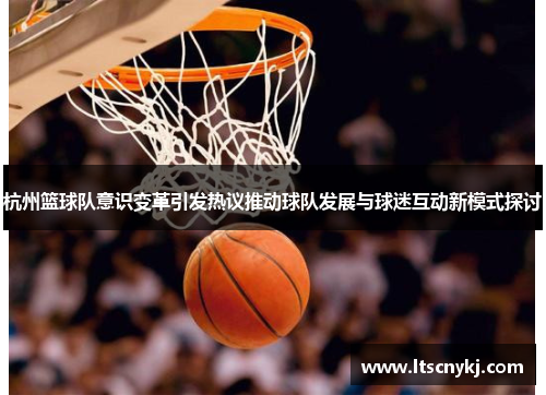 杭州篮球队意识变革引发热议推动球队发展与球迷互动新模式探讨