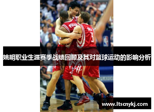 姚明职业生涯赛季战绩回顾及其对篮球运动的影响分析