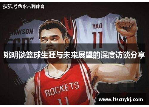 姚明谈篮球生涯与未来展望的深度访谈分享