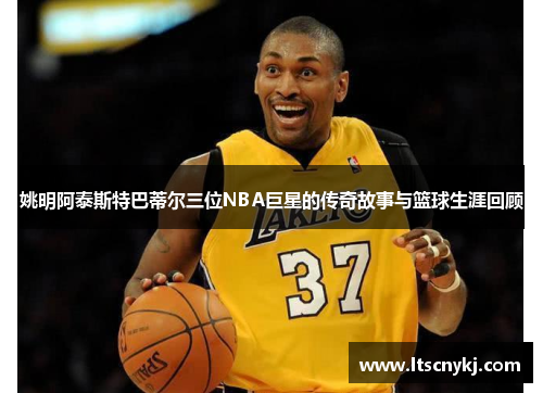 姚明阿泰斯特巴蒂尔三位NBA巨星的传奇故事与篮球生涯回顾