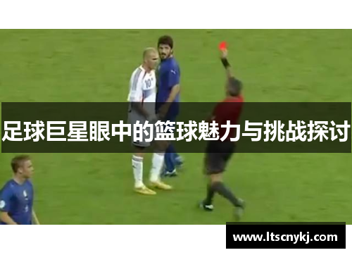 足球巨星眼中的篮球魅力与挑战探讨