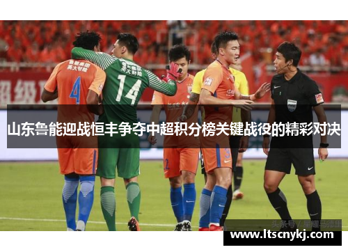 山东鲁能迎战恒丰争夺中超积分榜关键战役的精彩对决